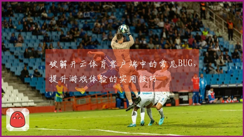 破解开云体育客户端中的常见BUG，提升游戏体验的实用技巧