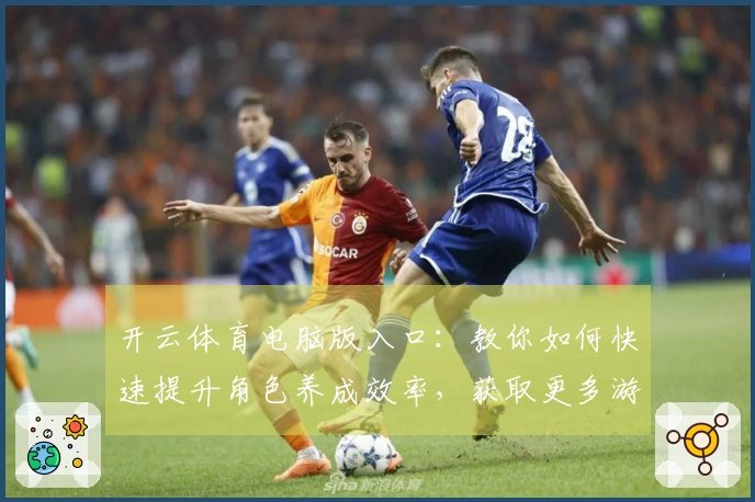 开云体育电脑版入口：教你如何快速提升角色养成效率，获取更多游戏乐趣！