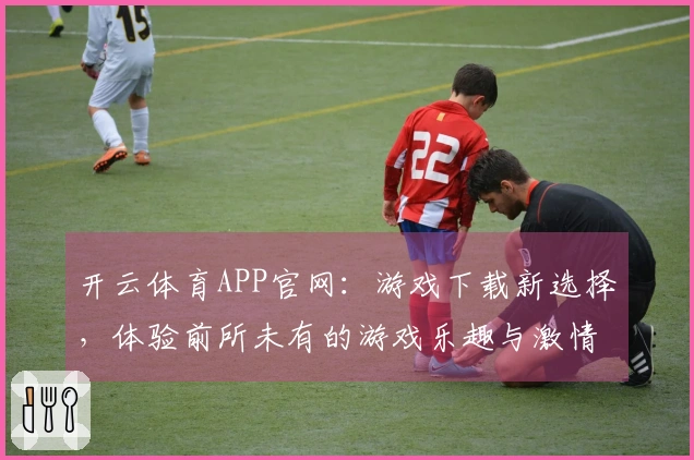 开云体育APP官网：游戏下载新选择，体验前所未有的游戏乐趣与激情
