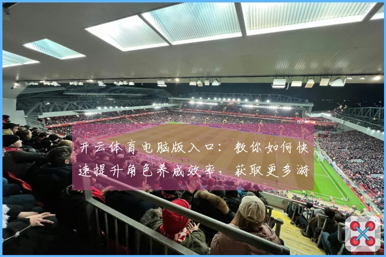 开云体育电脑版入口：教你如何快速提升角色养成效率，获取更多游戏乐趣！