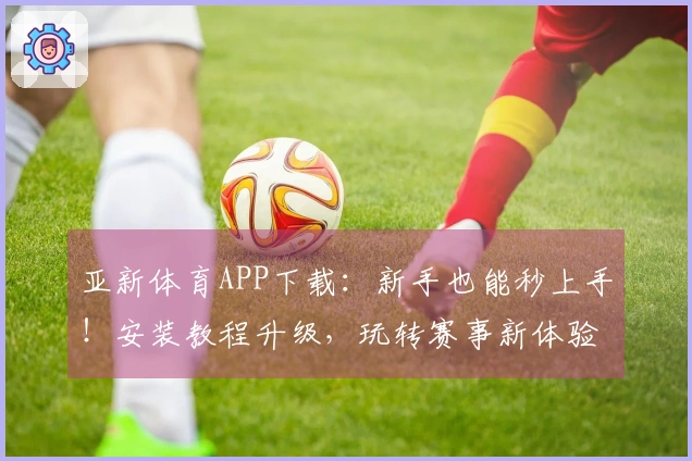 亚新体育APP下载：新手也能秒上手！安装教程升级，玩转赛事新体验！