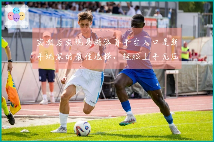 实测后发现易游体育平台入口是新手玩家的最佳选择，轻松上手无压力