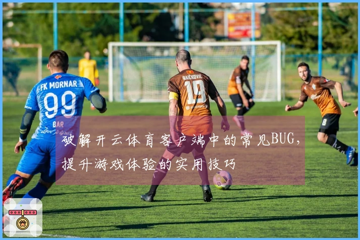 破解开云体育客户端中的常见BUG，提升游戏体验的实用技巧
