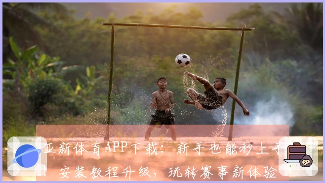 亚新体育APP下载：新手也能秒上手！安装教程升级，玩转赛事新体验！