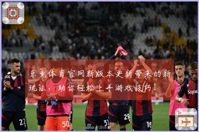 乐竞体育官网新版本更新带来的新玩法，助你轻松上手游戏技巧！