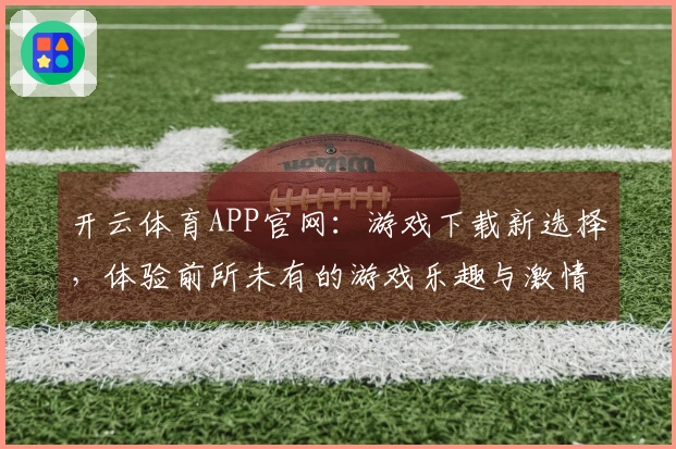 开云体育APP官网：游戏下载新选择，体验前所未有的游戏乐趣与激情