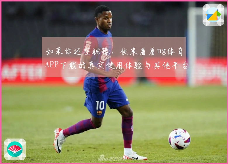 如果你还在犹豫，快来看看ng体育APP下载的真实使用体验与其他平台的对比吧！