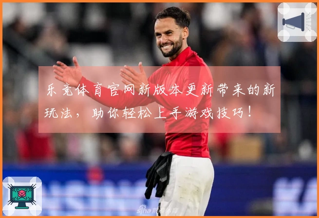 乐竞体育官网新版本更新带来的新玩法，助你轻松上手游戏技巧！